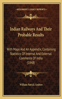 Indian Railways And Their Probable Results: With Maps And An Appendix, Containing Statistics Of Internal And External Commerce Of India (1848)(English)