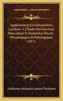 Application de La Galvanisation Localisee, A L'Etude Des Fonctions Musculaires Et Recherches Electro-Physiologiques Et Pathologiques (1873)