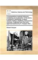 Compendious Medical Dictionary. Containing an Explanation of the Terms in Anatomy, Physiology, Surgery, Materia Medica, Chemistry, and Practice of Physic. Collected from the Most Approved Authors by R. Hooper, M.D. ...