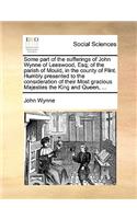 Some part of the sufferings of John Wynne of Leeswood, Esq; of the parish of Mould, in the county of Flint. Humbly presented to the consideration of their Most gracious Majesties the King and Queen, ...