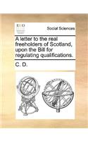 A letter to the real freeholders of Scotland, upon the Bill for regulating qualifications.