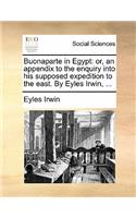 Buonaparte in Egypt: Or, an Appendix to the Enquiry Into His Supposed Expedition to the East. by Eyles Irwin, ...