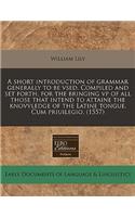 A Short Introduction of Grammar Generally to Be Vsed. Compiled and Set Forth, for the Bringing VP of All Those That Intend to Attaine the Knovvledge of the Latine Tongue. Cum Priuilegio. (1557)
