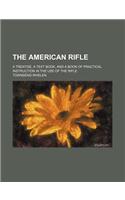 The American Rifle; A Treatise, a Text Book, and a Book of Practical Instruction in the Use of the Rifle