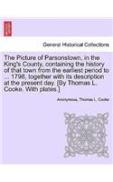 The Picture of Parsonstown, in the King's County, Containing the History of That Town from the Earliest Period to ... 1798, Together with Its Description at the Present Day. [By Thomas L. Cooke. with Plates.]