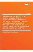 In Memoriam: The Seventy-Fifth General Assembly of Ohio in Loving Tribute to the Memory of William McKinley of Ohio, Soldier, Congressman, Governor, and President of the United States of America: In the Hall of the House of Representatives, Wednesd