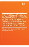 The Poultryman's Guide. a Book Containing Hundreds of Practical Ideas and Valuable Information for the Beginner, the Farmer, the Fancier or the Expert