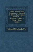 Health and Accident Insurance as Provided in Illinois by Insurance Companies and Fraternal Orders... - Primary Source Edition