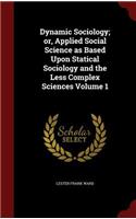 Dynamic Sociology; or, Applied Social Science as Based Upon Statical Sociology and the Less Complex Sciences Volume 1