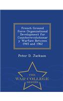 French Ground Force Organizational Development for Counterrevolutionary Warfare Between 1945 and 1962 - War College Series