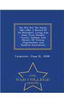 The War for the Union, 1861-1865. a Record of Its Defenders, Living and Dead, from Steuben County, Indiana; And History of Veteran Organizations and Kindred Associations - War College Series