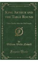 King Arthur and the Table Round: Tales Chiefly After the Old French (Classic Reprint)