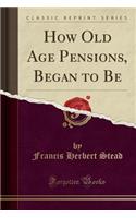 How Old Age Pensions, Began to Be (Classic Reprint)