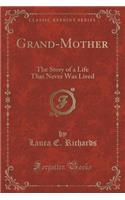 Grand-Mother: The Story of a Life That Never Was Lived (Classic Reprint): The Story of a Life That Never Was Lived (Classic Reprint)