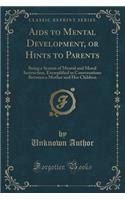 AIDS to Mental Development, or Hints to Parents: Being a System of Mental and Moral Instruction, Exemplified in Conversations Between a Mother and Her Children (Classic Reprint)