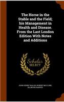 Horse in the Stable and the Field; his Management in Health and Disease. From the Last London Edition With Notes and Additions