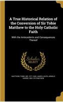 A True Historical Relation of the Conversion of Sir Tobie Matthew to the Holy Catholic Faith