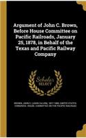 Argument of John C. Brown, Before House Committee on Pacific Railroads, January 25, 1878, in Behalf of the Texas and Pacific Railway Company