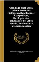 Grundlage einer Ehren-pforte, woran der tüchtigsten Capellmeister, Componisten, Musikgelehrten, Tonkünstler &c. Leben, Wercke, Verdienste &c. erscheinen sollen