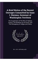 A Brief Notice of the Recent Outrages Committed by Isaac I. Stevens, Governor of Washington Territory: The Suspension of The Writ of Habeas Corpus, The Breaking up of Courts, and The Kidnapping of Judges and Clerks