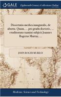 Dissertatio Medica Inauguralis, de Abortu. Quam, ... Pro Gradu Doctoris, ... Eruditorum Examini Subjicit Joannes Rogerus Murray, ...