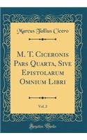 M. T. Ciceronis Pars Quarta, Sive Epistolarum Omnium Libri, Vol. 2 (Classic Reprint)