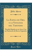 La Espiga de Oro, O La Venganza del Tahonero: Parodia RÃ¡pida En Un Acto, Con Un ParÃ©ntesis de Breves Segundos (Classic Reprint)