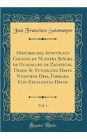 Historia del Apostólico Colegio de Nuestra Señora de Guadalupe de Zacatecas, Desde Su Fundacion Hasta Nuestros Dias, Formada Con Excelentes Datos, Vol. 1 (Classic Reprint)