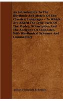 An Introduction To The Rhythmic And Metric Of The Classical Languages - To Which Are Added The Lyric Parts Of The Medea Of Euripides And The Antigone Of Sophocles, With Rhythmical Schemes And Commentary