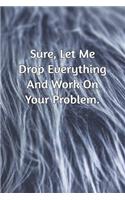 Sure, Let Me Drop Everything and Work On Your Problem.: Journal Notebook for Bosses, Managers and Coworkers - Perfect Office GAG Gift for Birthdays and Other Holidays - Size 6 x 9 - 120 lined pages -