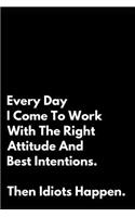 Every Day I Come to Work with the Right Attitude and Best Intentions Then Idiots Happen