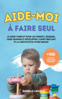 Aide-moi à faire seul: Le guide complet pour les parents. Éduquer, faire grandir et développer l'esprit brillant et la créativité de votre enfant + 100 activités Montessor