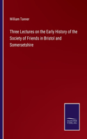 Three Lectures on the Early History of the Society of Friends in Bristol and Somersetshire