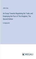 An Essay Towards Regulating the Trade, and Employing the Poor of This Kingdom; The Second Edition