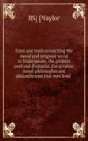 Time and truth reconciling the moral and religious world to Shakespeare; the greatest poet and dramatist, the greatest moral-philosopher and philanthropist that ever lived .