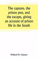 capture, the prison pen, and the escape, giving an account of prison life in the South