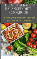 The Acid Alkaline Balanced Diet Cookbook: A profound guide on how to balance pH in your diet