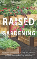 Raised Bed Gardening: Step-by-Step Beginner's Guide on How to Start and Sustain a Thriving Garden with Examples and Plans Using Organic Materials to Grow Vegetables in an