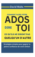 Comment faire en sorte que vos ADOS vous disent ce qu'ils ne diront à personne d'autre: Stratégies simples pour gagner la confiance totale de votre enfant