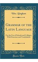 Grammar of the Latin Language: For the Use of Schools and Colleges, with Exercises and Vocabularies (Classic Reprint)