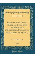 Histoire de la Guerre Entre Les Etats-Unis d'AmÃ©rique Et l'Angleterre, Pendant Les AnnÃ©es 1812, 13, 14 Et 15, Vol. 1 (Classic Reprint)