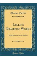 Lillo's Dramatic Works: With Memoirs of the Author (Classic Reprint): With Memoirs of the Author (Classic Reprint)