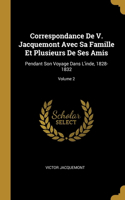 Correspondance De V. Jacquemont Avec Sa Famille Et Plusieurs De Ses Amis: Pendant Son Voyage Dans L'inde, 1828-1832; Volume 2