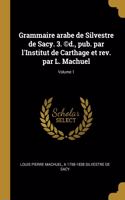 Grammaire arabe de Silvestre de Sacy. 3. (c)d., pub. par l'Institut de Carthage et rev. par L. Machuel; Volume 1
