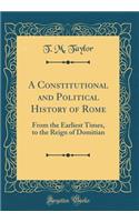 A Constitutional and Political History of Rome: From the Earliest Times, to the Reign of Domitian (Classic Reprint)