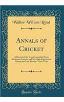 Annals of Cricket: A Record of the Game Compiled from Authentic Sources, and My Own Experiences During the Last Twenty-Three Years (Classic Reprint)