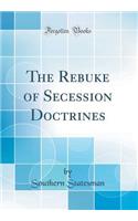 The Rebuke of Secession Doctrines (Classic Reprint)
