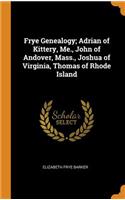 Frye Genealogy; Adrian of Kittery, Me., John of Andover, Mass., Joshua of Virginia, Thomas of Rhode Island