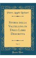 Storia della Valtellina in Dieci Libri Descritta, Vol. 1 (Classic Reprint)