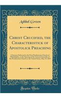 Christ Crucified, the Characteristick of Apostolick Preaching: A Sermon Delivered in the First Presbyterian Church of Philadelphia, at the Opening of the General Assembly of the Presbyterian Church in the United States, May 19, 1825 (Classic Reprin: A Sermon Delivered in the First Presbyterian Church of Philadelphia, at the Opening of the General Assembly of the Presbyterian Church in the United